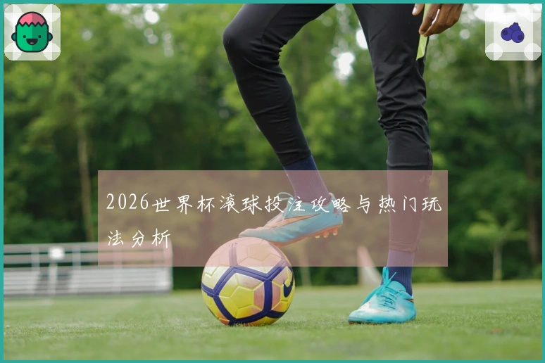 2026世界杯滚球投注攻略与热门玩法分析