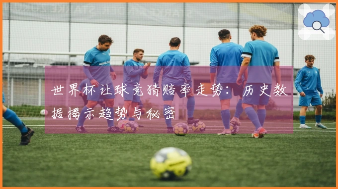 世界杯让球竞猜赔率走势:历史数据揭示趋势与秘密