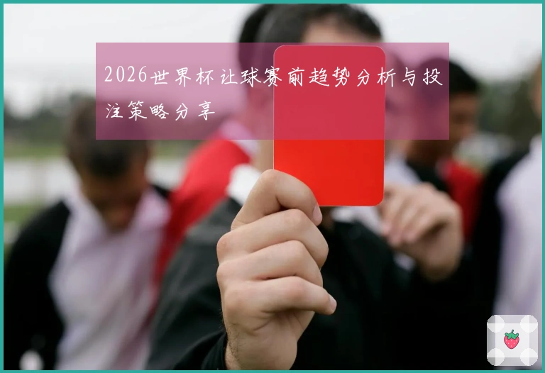 2026世界杯让球赛前趋势分析与投注策略分享
