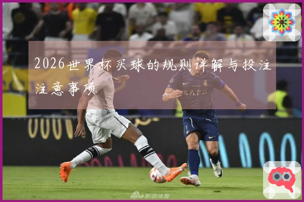 2026世界杯买球的规则详解与投注注意事项