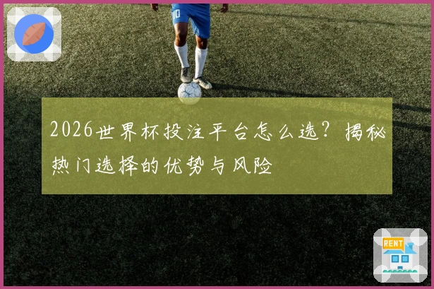 2026世界杯投注平台怎么选？揭秘热门选择的优势与风险