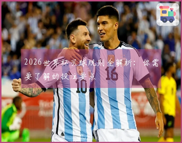 2026世界杯买球规则全解析：你需要了解的投注要点