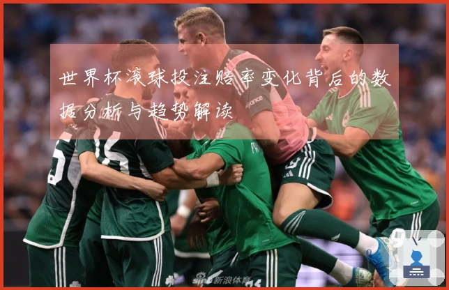 世界杯滚球投注赔率变化背后的数据分析与趋势解读