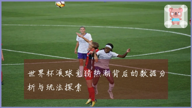 世界杯滚球竞猜热潮背后的数据分析与玩法探索