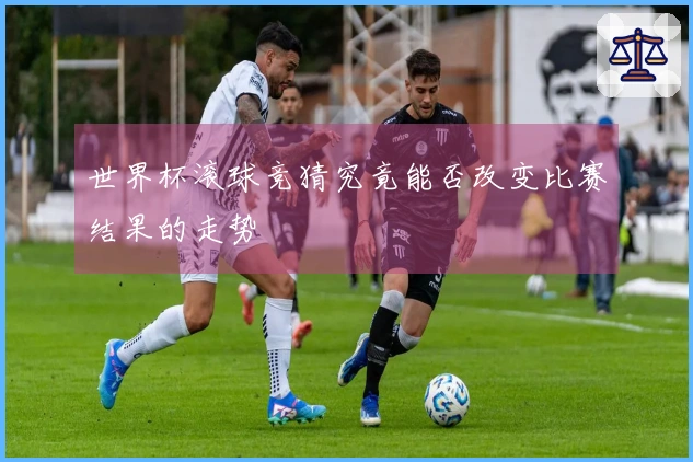 世界杯滚球竞猜究竟能否改变比赛结果的走势