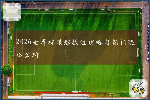 2026世界杯滚球投注攻略与热门玩法分析