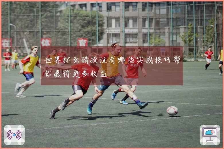 世界杯竞猜投注有哪些实战技巧帮你赢得更多收益