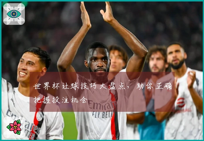 世界杯让球技巧大盘点，助你正确把握投注机会