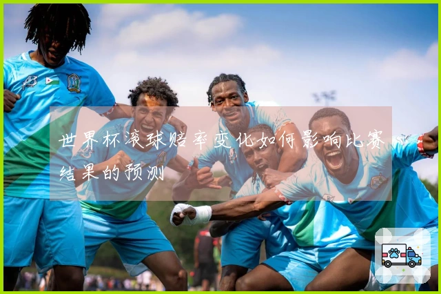 世界杯滚球赔率变化如何影响比赛结果的预测