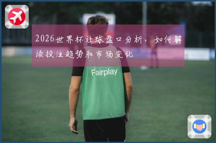 2026世界杯让球盘口分析，如何解读投注趋势和市场变化