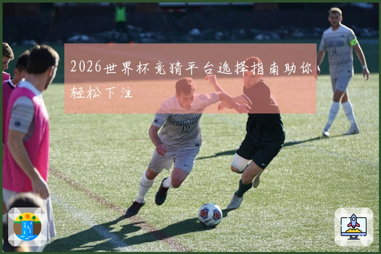 2026世界杯竞猜平台选择指南助你轻松下注
