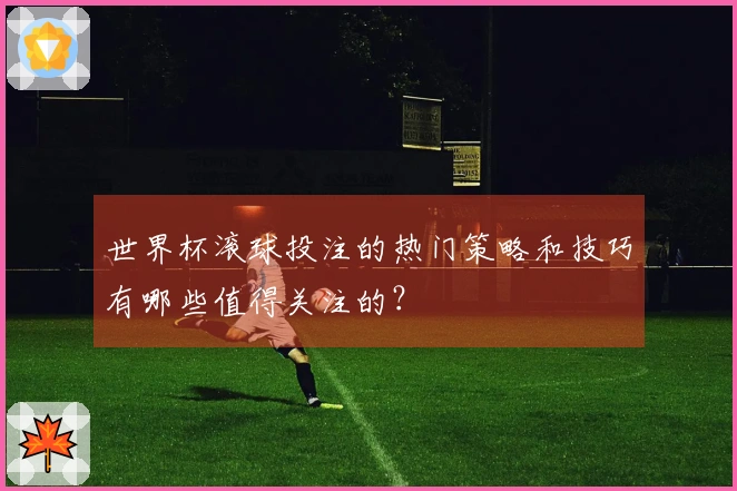 世界杯滚球投注的热门策略和技巧有哪些值得关注的？