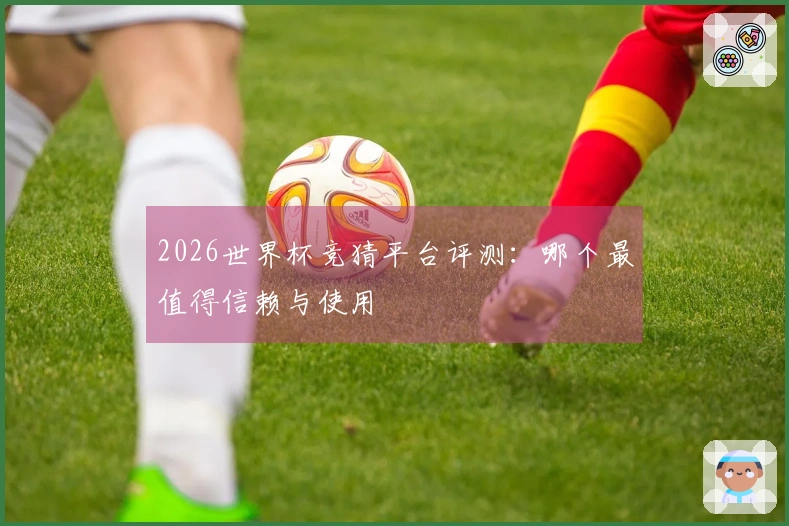 2026世界杯竞猜平台评测：哪个最值得信赖与使用