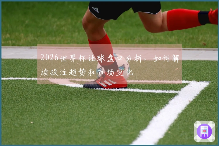 2026世界杯让球盘口分析，如何解读投注趋势和市场变化