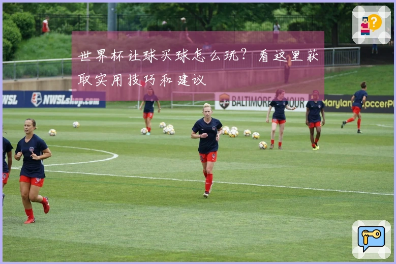 世界杯让球买球怎么玩?看这里获取实用技巧和建议