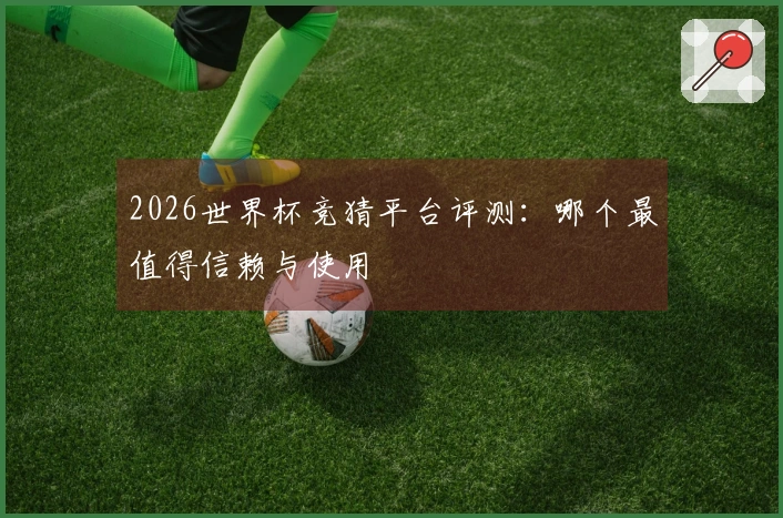 2026世界杯竞猜平台评测：哪个最值得信赖与使用