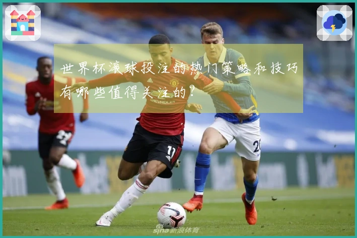 世界杯滚球投注的热门策略和技巧有哪些值得关注的？