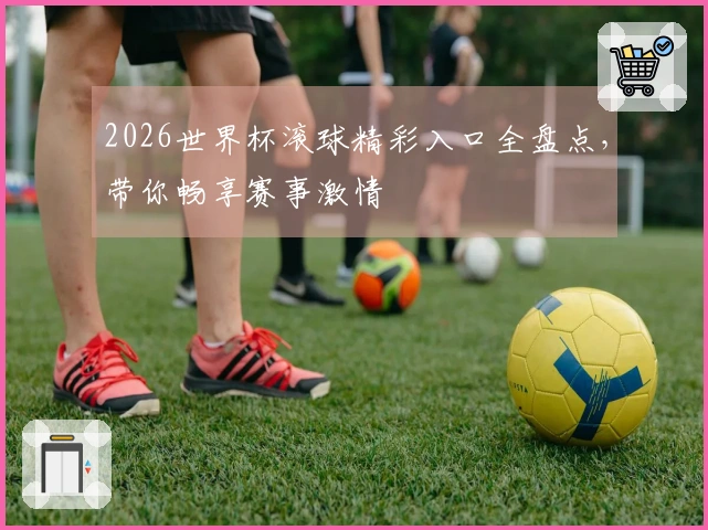 2026世界杯滚球精彩入口全盘点，带你畅享赛事激情