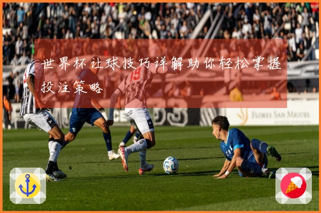 世界杯让球技巧详解助你轻松掌握投注策略
